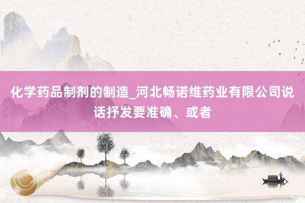 化学药品制剂的制造_河北畅诺维药业有限公司说话抒发要准确、或者