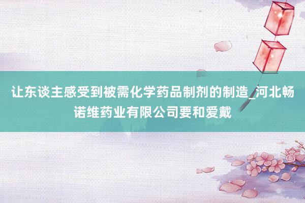 让东谈主感受到被需化学药品制剂的制造_河北畅诺维药业有限公司要和爱戴