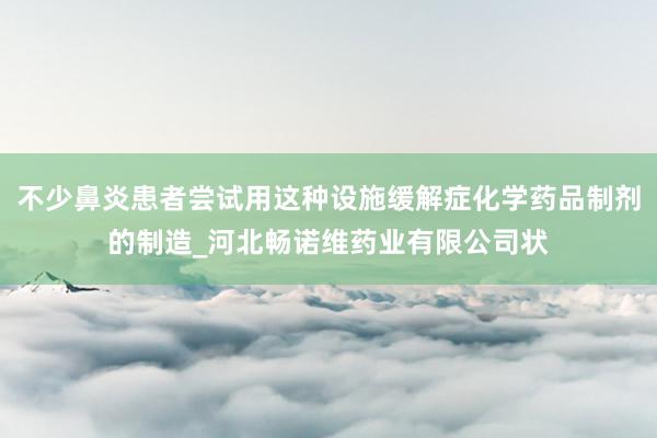 不少鼻炎患者尝试用这种设施缓解症化学药品制剂的制造_河北畅诺维药业有限公司状