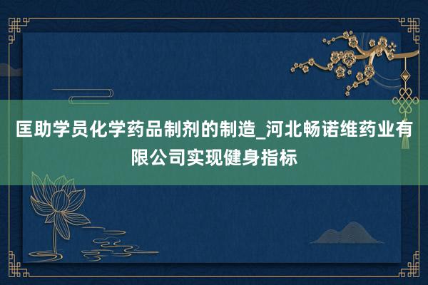 匡助学员化学药品制剂的制造_河北畅诺维药业有限公司实现健身指标