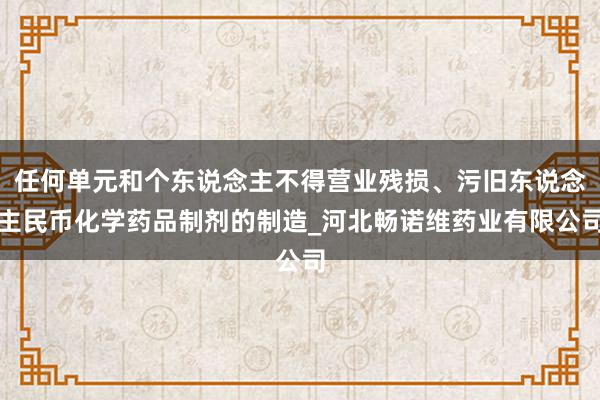 任何单元和个东说念主不得营业残损、污旧东说念主民币化学药品制剂的制造_河北畅诺维药业有限公司