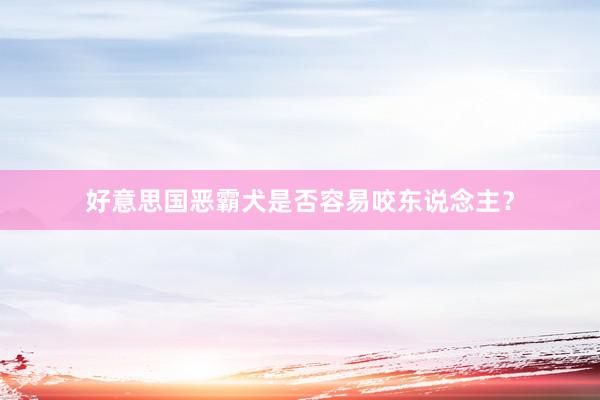 好意思国恶霸犬是否容易咬东说念主？